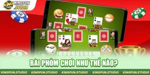 Bài Phỏm Chơi Như Thế Nào? 3 Lý Do Nên Giải Trí Tại KingFun